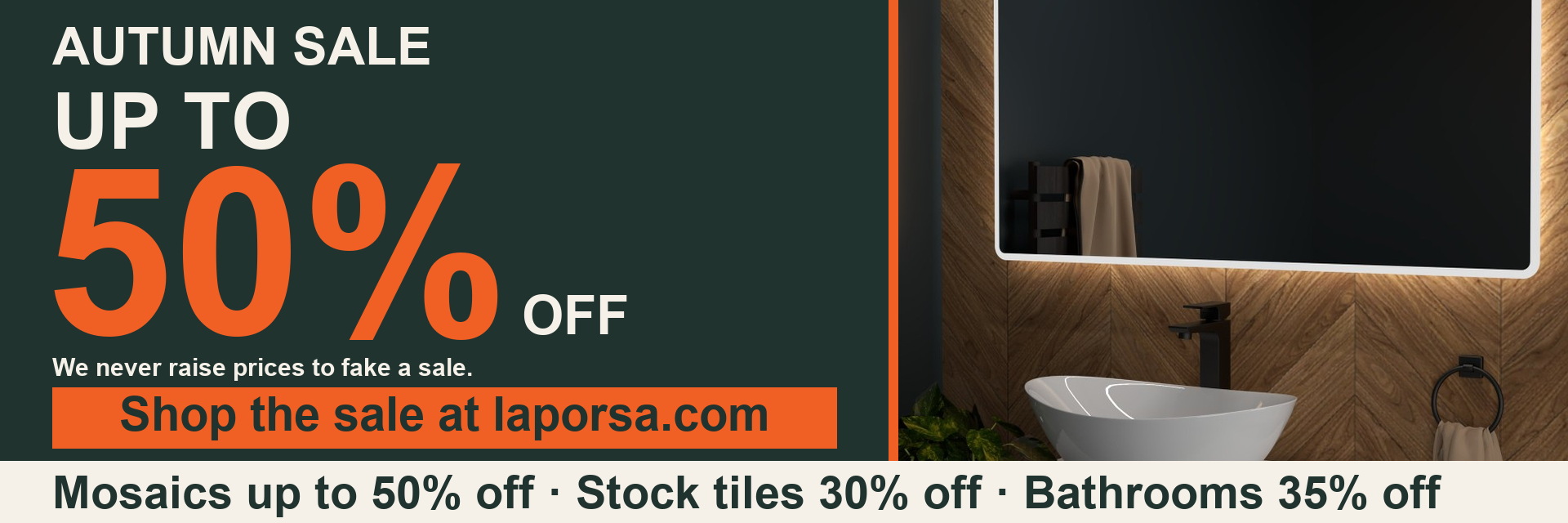 Autumn Sale: up to 50% off. Mosaics up to 50% off, stock tiles 30% off, bathrooms 35% off
